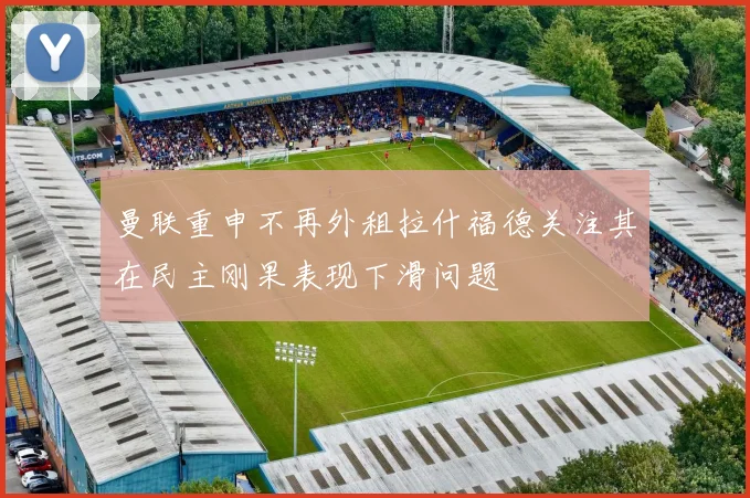 曼联重申不再外租拉什福德关注其在民主刚果表现下滑问题