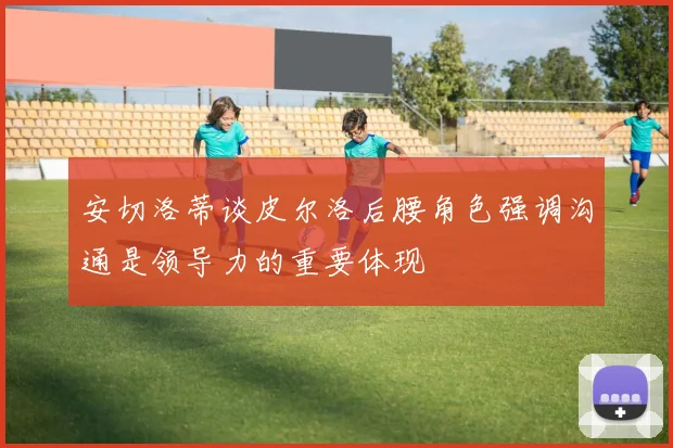 安切洛蒂谈皮尔洛后腰角色强调沟通是领导力的重要体现