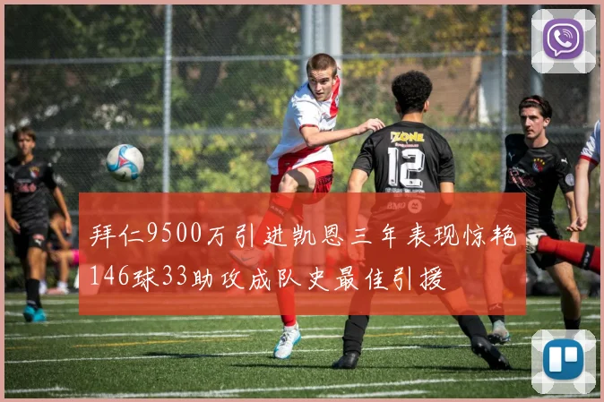 拜仁9500万引进凯恩三年表现惊艳146球33助攻成队史最佳引援
