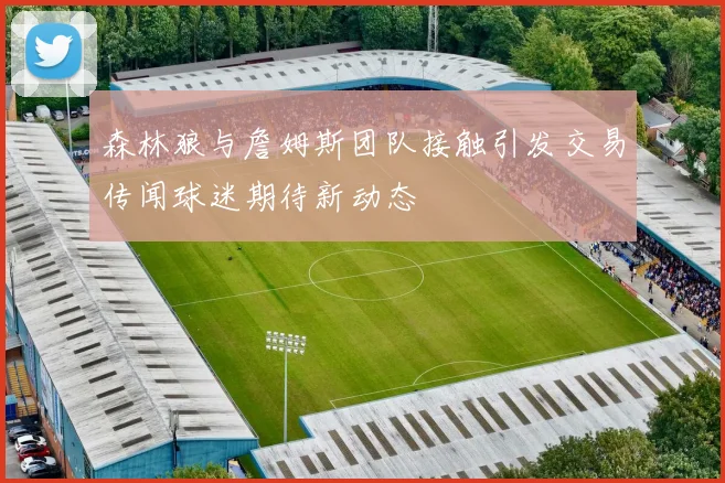 森林狼与詹姆斯团队接触引发交易传闻球迷期待新动态