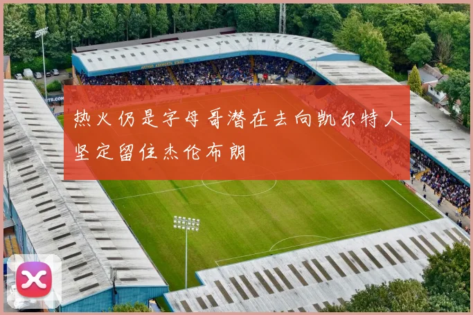 热火仍是字母哥潜在去向凯尔特人坚定留住杰伦布朗