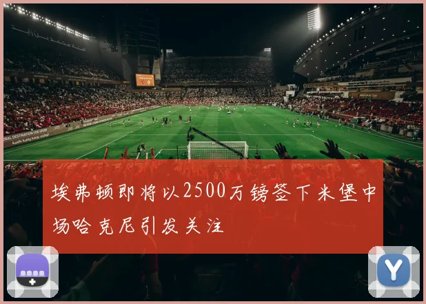 埃弗顿即将以2500万镑签下米堡中场哈克尼引发关注