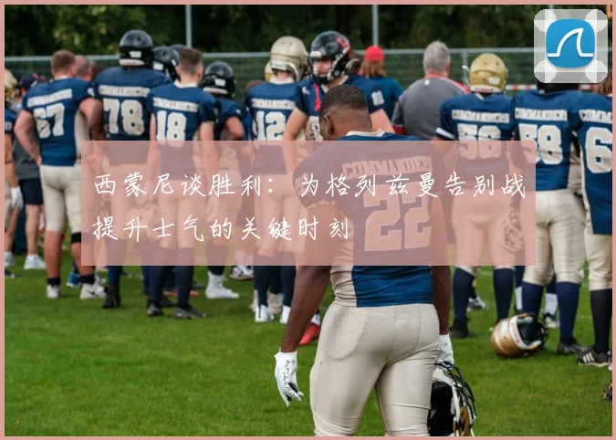 西蒙尼谈胜利：为格列兹曼告别战提升士气的关键时刻
