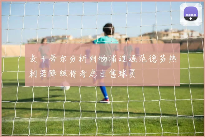 麦卡蒂尔分析利物浦追逐范德芬热刺若降级将考虑出售球员