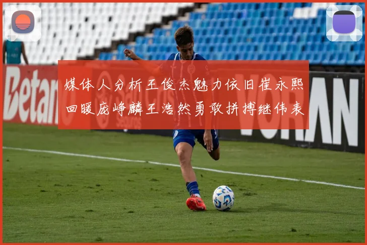 媒体人分析王俊杰魅力依旧崔永熙回暖庞峥麟王浩然勇敢拼搏继伟表现稳定