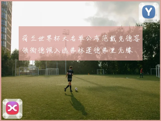荷兰世界杯大名单公布范戴克德容领衔德佩入选弗林蓬德弗里无缘
