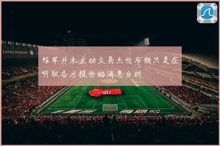 绿军并未主动交易杰伦布朗只是在听取各方报价的消息分析