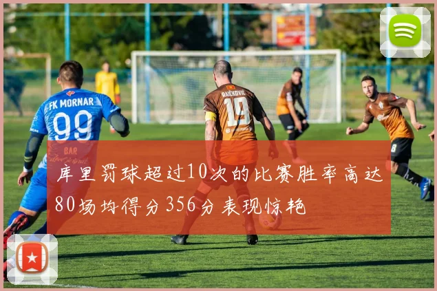 库里罚球超过10次的比赛胜率高达80场均得分356分表现惊艳