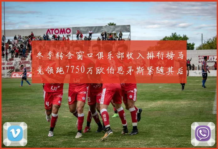 冬季转会窗口俱乐部收入排行榜马竞领跑7750万欧伯恩茅斯紧随其后7200万欧