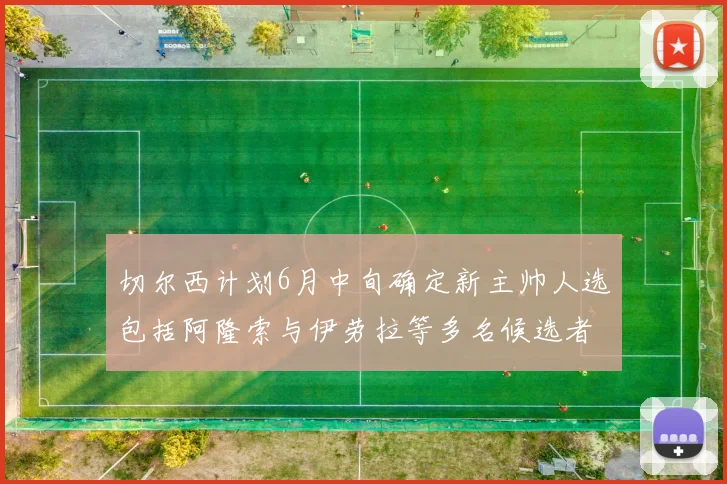 切尔西计划6月中旬确定新主帅人选包括阿隆索与伊劳拉等多名候选者