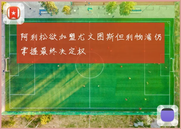 阿利松欲加盟尤文图斯但利物浦仍掌握最终决定权