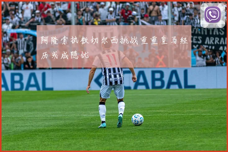 阿隆索执教切尔西挑战重重皇马经历或成隐忧