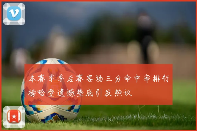 本赛季季后赛客场三分命中率排行榜哈登遗憾垫底引发热议