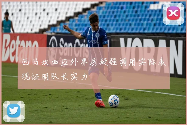 西马坎回应外界质疑强调用实际表现证明队长实力