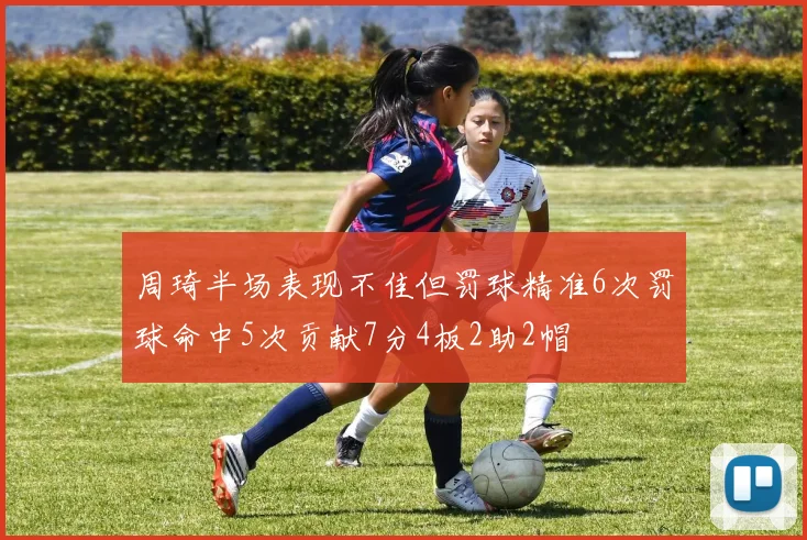 周琦半场表现不佳但罚球精准6次罚球命中5次贡献7分4板2助2帽