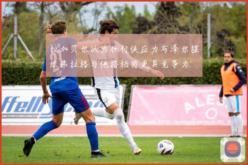 拉加贝尔认为独行侠应为布泽尔摆烂弗拉格与他搭档将更具竞争力