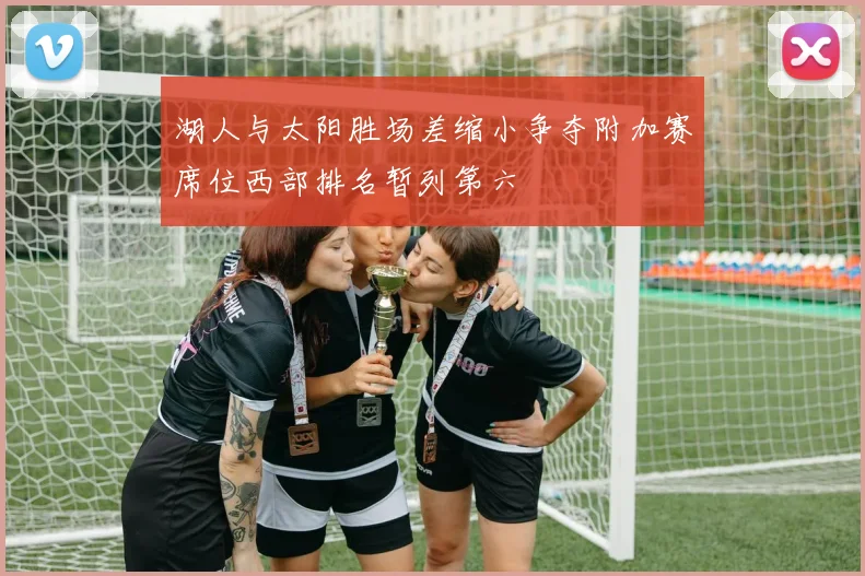 湖人与太阳胜场差缩小争夺附加赛席位西部排名暂列第六