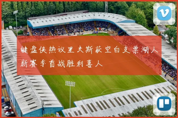 键盘侠热议里夫斯获空白支票湖人新赛季首战胜利喜人
