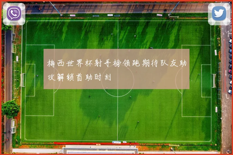 梅西世界杯射手榜领跑期待队友助攻解锁首助时刻