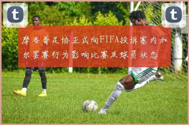摩洛哥足协正式向FIFA投诉塞内加尔罢赛行为影响比赛及球员状态