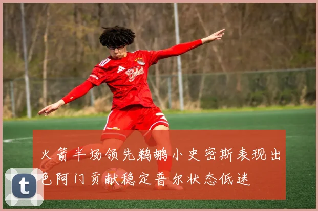 火箭半场领先鹈鹕小史密斯表现出色阿门贡献稳定普尔状态低迷