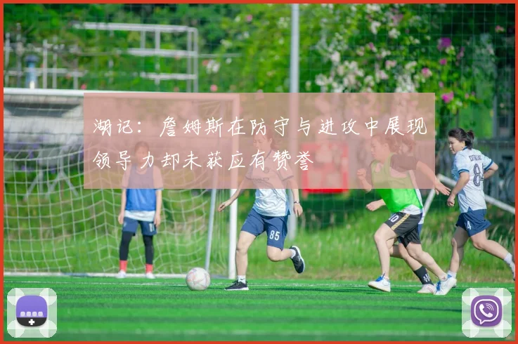 湖记：詹姆斯在防守与进攻中展现领导力却未获应有赞誉
