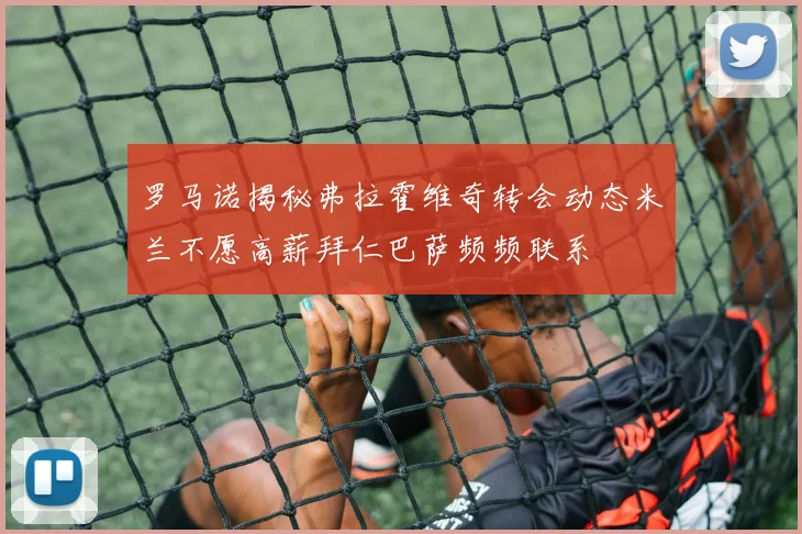 罗马诺揭秘弗拉霍维奇转会动态米兰不愿高薪拜仁巴萨频频联系