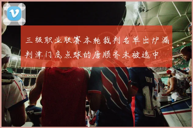 三级职业联赛本轮裁判名单出炉漏判津门虎点球的唐顺齐未被选中